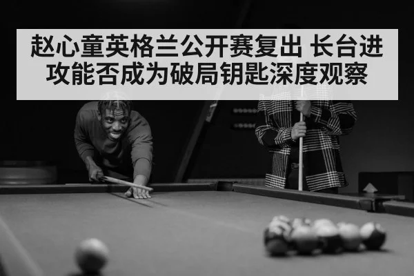 赵心童英格兰公开赛复出 长台进攻能否成为破局钥匙深度观察