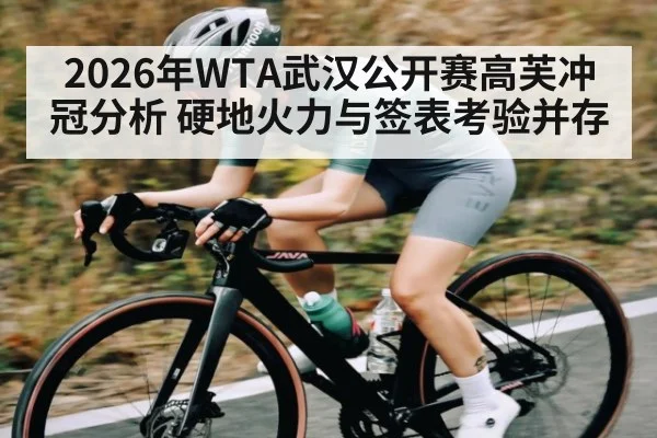 2026年WTA武汉公开赛高芙冲冠分析 硬地火力与签表考验并存