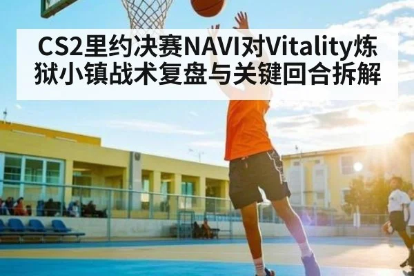CS2里约决赛NAVI对Vitality炼狱小镇战术复盘与关键回合拆解