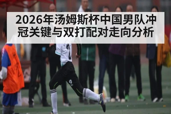 2026年汤姆斯杯中国男队冲冠关键与双打配对走向分析