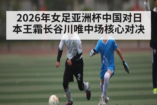 2026年女足亚洲杯中国对日本王霜长谷川唯中场核心对决